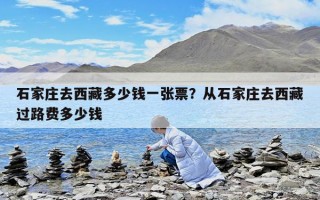石家庄去西藏多少钱一张票？从石家庄去西藏过路费多少钱