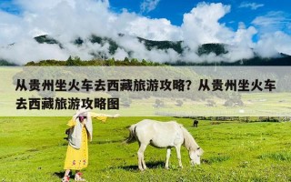 从贵州坐火车去西藏旅游攻略？从贵州坐火车去西藏旅游攻略图