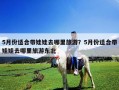 5月份适合带娃娃去哪里旅游？5月份适合带娃娃去哪里旅游东北