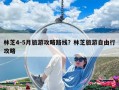 林芝4-5月旅游攻略路线？林芝旅游自由行攻略