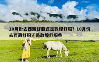 10月份去西藏舒服还是敦煌舒服？10月份去西藏舒服还是敦煌舒服些
