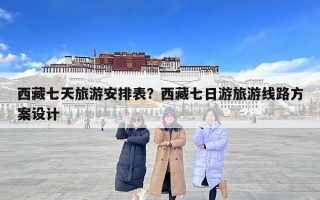 西藏七天旅游安排表？西藏七日游旅游线路方案设计