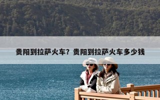 贵阳到拉萨火车？贵阳到拉萨火车多少钱