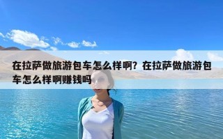 在拉萨做旅游包车怎么样啊？在拉萨做旅游包车怎么样啊赚钱吗