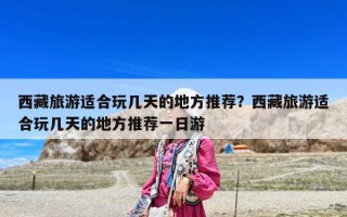 西藏旅游适合玩几天的地方推荐？西藏旅游适合玩几天的地方推荐一日游