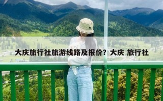 大庆旅行社旅游线路及报价？大庆 旅行社