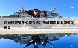 西藏旅游带多少钱合适？西藏旅游现金带多少适合