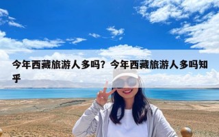 今年西藏旅游人多吗？今年西藏旅游人多吗知乎