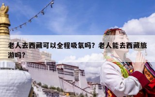 老人去西藏可以全程吸氧吗？老人能去西藏旅游吗?