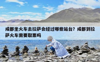 成都坐火车去拉萨会经过哪些站台？成都到拉萨火车需要取票吗