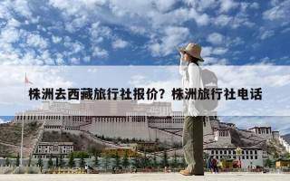 株洲去西藏旅行社报价？株洲旅行社电话