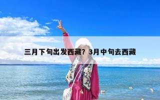 三月下旬出发西藏？3月中旬去西藏
