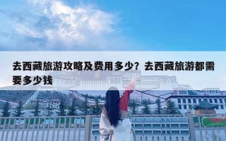 去西藏旅游攻略及费用多少？去西藏旅游都需要多少钱