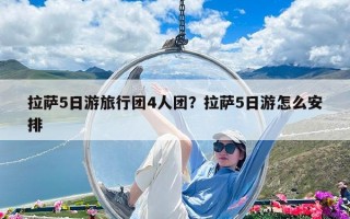 拉萨5日游旅行团4人团？拉萨5日游怎么安排