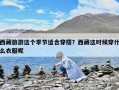 西藏旅游这个季节适合穿搭？西藏这时候穿什么衣服呢