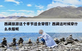 西藏旅游这个季节适合穿搭？西藏这时候穿什么衣服呢