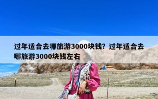 过年适合去哪旅游3000块钱？过年适合去哪旅游3000块钱左右