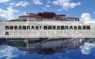 西藏景点图片大全？西藏景点图片大全高清图片