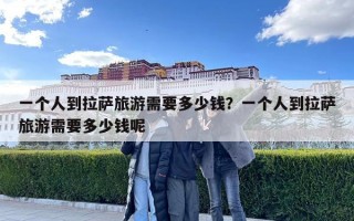 一个人到拉萨旅游需要多少钱？一个人到拉萨旅游需要多少钱呢