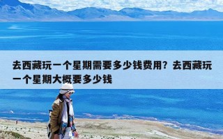 去西藏玩一个星期需要多少钱费用？去西藏玩一个星期大概要多少钱