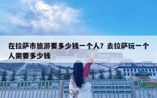 在拉萨市旅游要多少钱一个人？去拉萨玩一个人需要多少钱