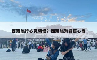 西藏旅行心灵感悟？西藏旅游感悟心得