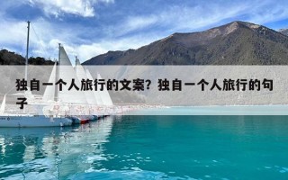 独自一个人旅行的文案？独自一个人旅行的句子