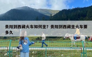 贵阳到西藏火车如何坐？贵阳到西藏坐火车要多久
