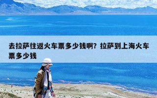 去拉萨往返火车票多少钱啊？拉萨到上海火车票多少钱