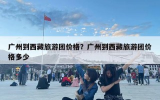 广州到西藏旅游团价格？广州到西藏旅游团价格多少
