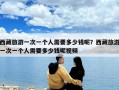 西藏旅游一次一个人需要多少钱呢？西藏旅游一次一个人需要多少钱呢视频