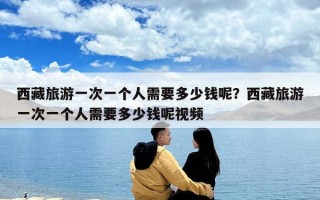 西藏旅游一次一个人需要多少钱呢？西藏旅游一次一个人需要多少钱呢视频