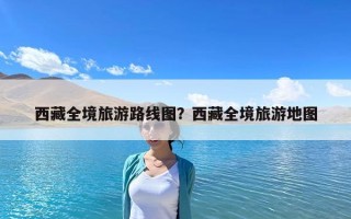 西藏全境旅游路线图？西藏全境旅游地图