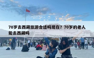 70岁去西藏旅游合适吗现在？70岁的老人能去西藏吗