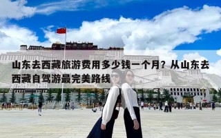 山东去西藏旅游费用多少钱一个月？从山东去西藏自驾游最完美路线