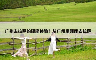 广州去拉萨的硬座体验？从广州坐硬座去拉萨