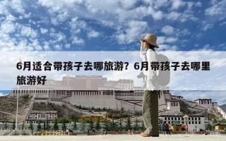 6月适合带孩子去哪旅游？6月带孩子去哪里旅游好