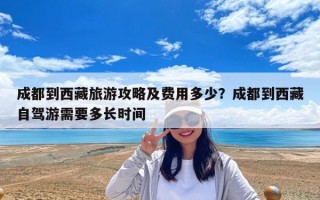 成都到西藏旅游攻略及费用多少？成都到西藏自驾游需要多长时间