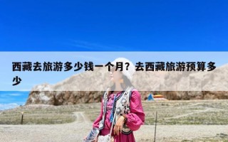 西藏去旅游多少钱一个月？去西藏旅游预算多少