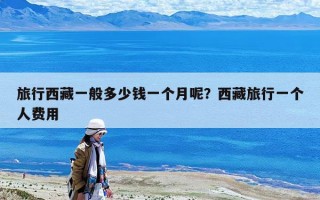 旅行西藏一般多少钱一个月呢？西藏旅行一个人费用