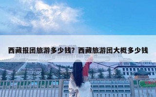 西藏报团旅游多少钱？西藏旅游团大概多少钱