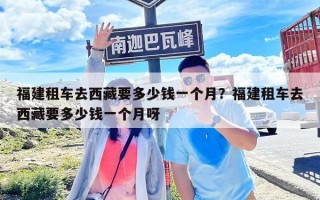福建租车去西藏要多少钱一个月？福建租车去西藏要多少钱一个月呀