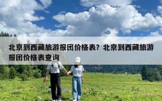 北京到西藏旅游报团价格表？北京到西藏旅游报团价格表查询