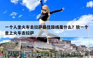 一个人坐火车去拉萨最佳路线是什么？放一个坐上火车去拉萨