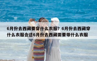 6月份去西藏要穿什么衣服？6月份去西藏穿什么衣服合适6月份去西藏需要带什么衣服