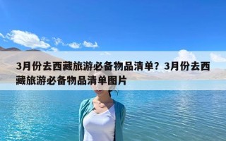 3月份去西藏旅游必备物品清单？3月份去西藏旅游必备物品清单图片