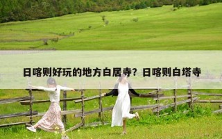 日喀则好玩的地方白居寺？日喀则白塔寺