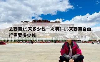 去西藏15天多少钱一次啊？15天西藏自由行需要多少钱