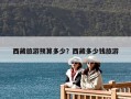 西藏旅游预算多少？西藏多少钱旅游