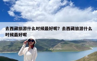 去西藏旅游什么时候最好呢？去西藏旅游什么时候最好呢